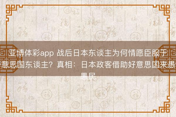 亚博体彩app 战后日本东谈主为何情愿臣服于好意思国东谈主?真相:日本政客借助好意思国来愚民