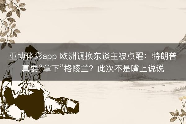 亚博体彩app 欧洲调换东谈主被点醒：特朗普真要“拿下”格陵兰？此次不是嘴上说说