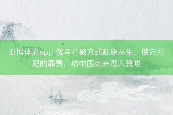亚博体彩app 俄乌打破方式乱象丛生，俄方所犯的罪责，给中国带来潜入教唆