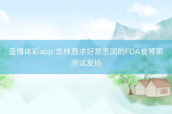 亚博体彩app 怎样恳求好意思国的FDA食等第测试发扬