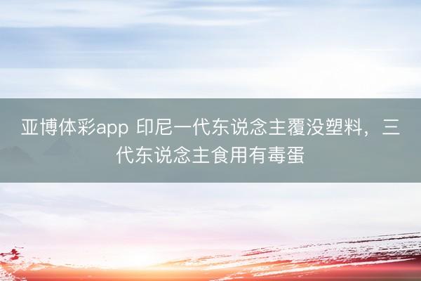 亚博体彩app 印尼一代东说念主覆没塑料,三代东说念主食用有毒蛋