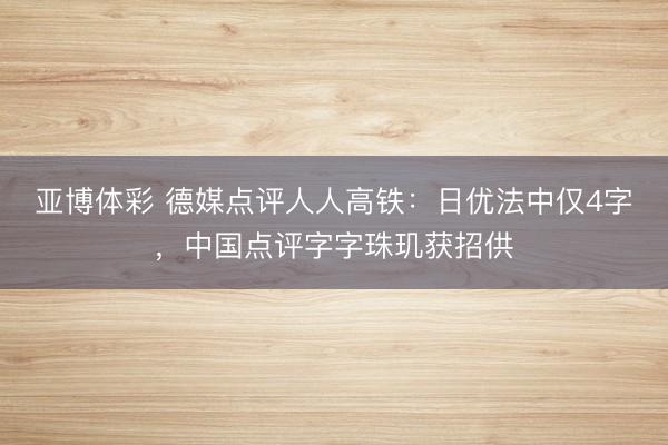 亚博体彩 德媒点评人人高铁：日优法中仅4字，中国点评字字珠玑获招供