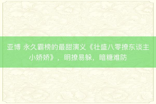 亚博 永久霸榜的最甜演义《壮盛八零撩东谈主小娇娇》,明撩易躲,暗糖难防