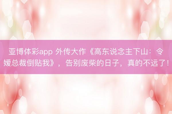 亚博体彩app 外传大作《高东说念主下山：令嫒总裁倒贴我》，告别废柴的日子，真的不远了！