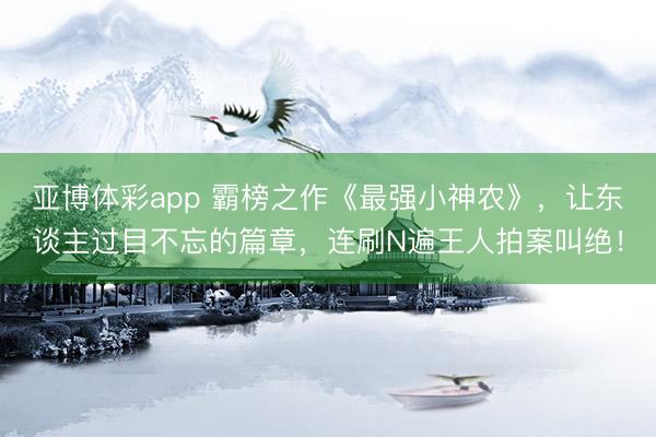 亚博体彩app 霸榜之作《最强小神农》,让东谈主过目不忘的篇章,连刷N遍王人拍案叫绝!