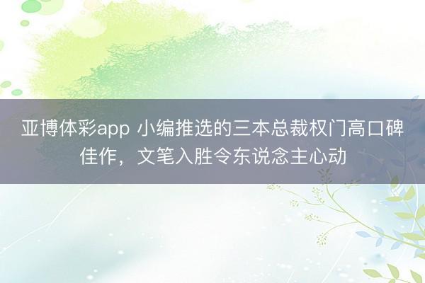 亚博体彩app 小编推选的三本总裁权门高口碑佳作,文笔入胜令东说念主心动