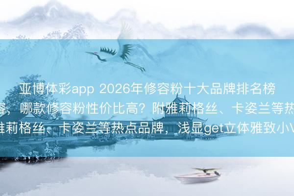 亚博体彩app 2026年修容粉十大品牌排名榜：精选10款口碑爆棚修容，哪款修容粉性价比高？附雅莉格丝、卡姿兰等热点品牌，浅显get立体雅致小V脸！