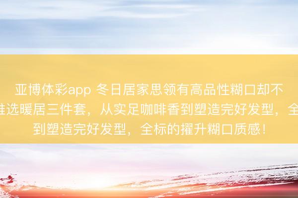 亚博体彩app 冬日居家思领有高品性糊口却不知从何动手？行家推选暖居三件套，从实足咖啡香到塑造完好发型，全标的擢升糊口质感！
