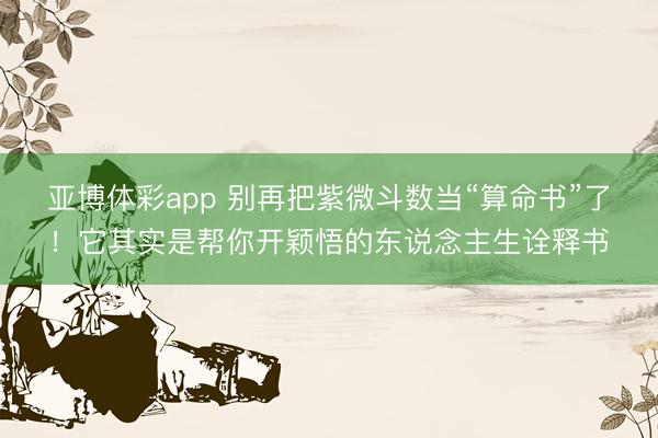 亚博体彩app 别再把紫微斗数当“算命书”了!它其实是帮你开颖悟的东说念主生诠释书