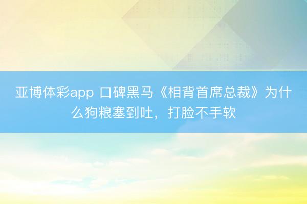 亚博体彩app 口碑黑马《相背首席总裁》为什么狗粮塞到吐,打脸不手软