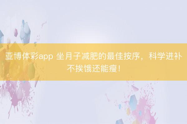亚博体彩app 坐月子减肥的最佳按序，科学进补不挨饿还能瘦！