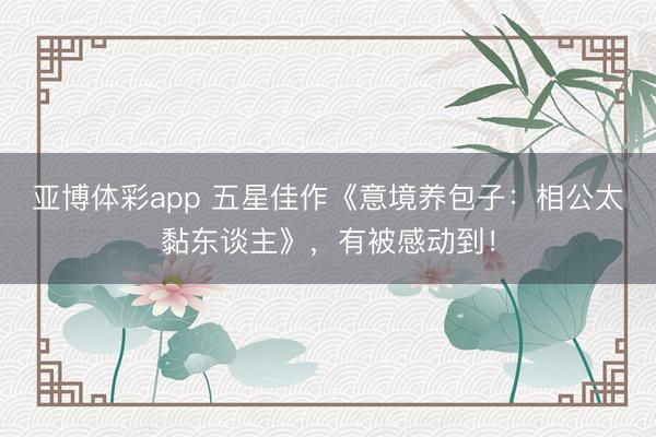 亚博体彩app 五星佳作《意境养包子：相公太黏东谈主》，有被感动到！