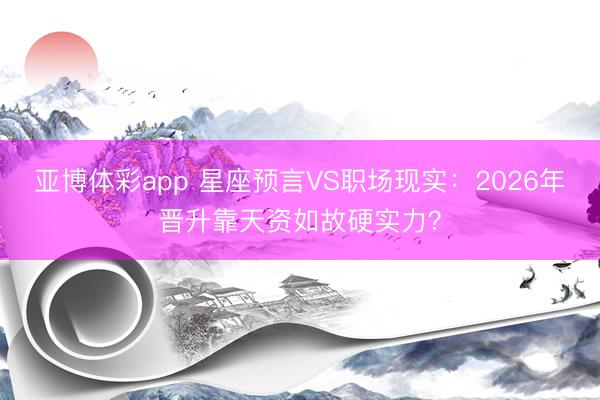 亚博体彩app 星座预言VS职场现实:2026年晋升靠天资如故硬实力?
