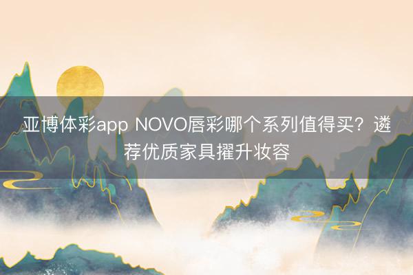亚博体彩app NOVO唇彩哪个系列值得买?遴荐优质家具擢升妆容