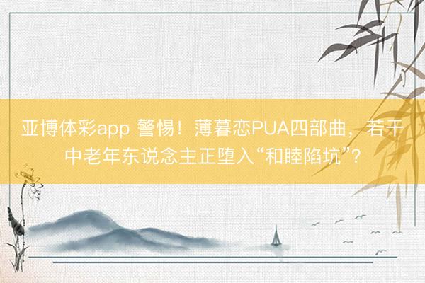 亚博体彩app 警惕!薄暮恋PUA四部曲,若干中老年东说念主正堕入“和睦陷坑”?