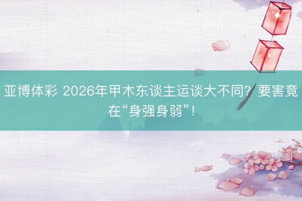 亚博体彩 2026年甲木东谈主运谈大不同？要害竟在“身强身弱”！