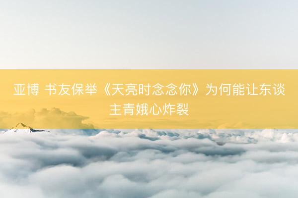 亚博 书友保举《天亮时念念你》为何能让东谈主青娥心炸裂