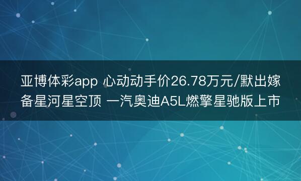 亚博体彩app 心动动手价26.78万元/默出嫁备星河星空顶 一汽奥迪A5L燃擎星驰版上市
