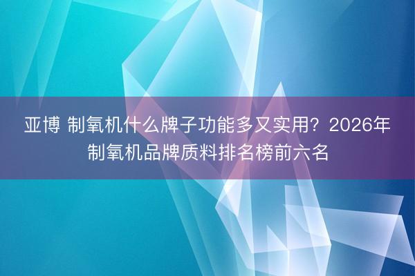 亚博 制氧机什么牌子功能多又实用?2026年制氧机品牌质料排名榜前六名