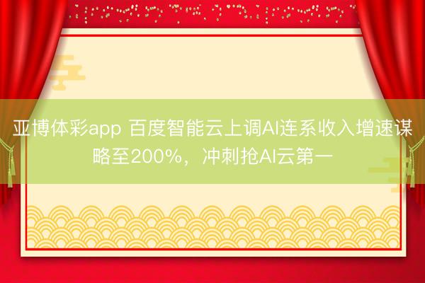 亚博体彩app 百度智能云上调AI连系收入增速谋略至200%，冲刺抢AI云第一