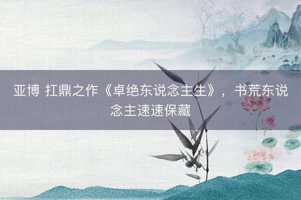 亚博 扛鼎之作《卓绝东说念主生》，书荒东说念主速速保藏