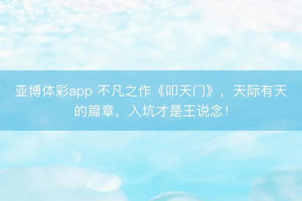 亚博体彩app 不凡之作《叩天门》，天际有天的篇章，入坑才是王说念！
