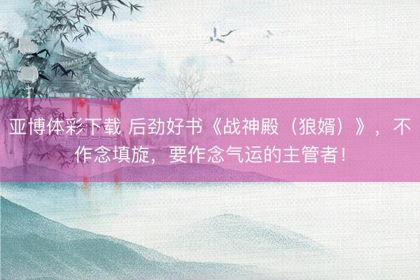 亚博体彩下载 后劲好书《战神殿（狼婿）》，不作念填旋，要作念气运的主管者！