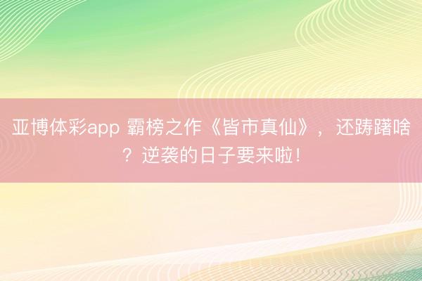 亚博体彩app 霸榜之作《皆市真仙》，还踌躇啥？逆袭的日子要来啦！