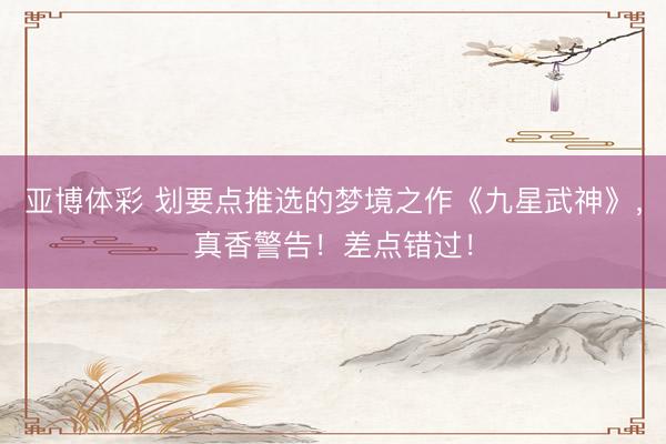 亚博体彩 划要点推选的梦境之作《九星武神》,真香警告!差点错过!