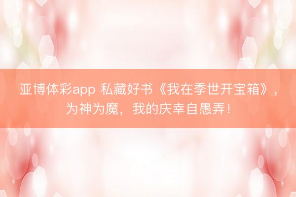 亚博体彩app 私藏好书《我在季世开宝箱》，为神为魔，我的庆幸自愚弄！