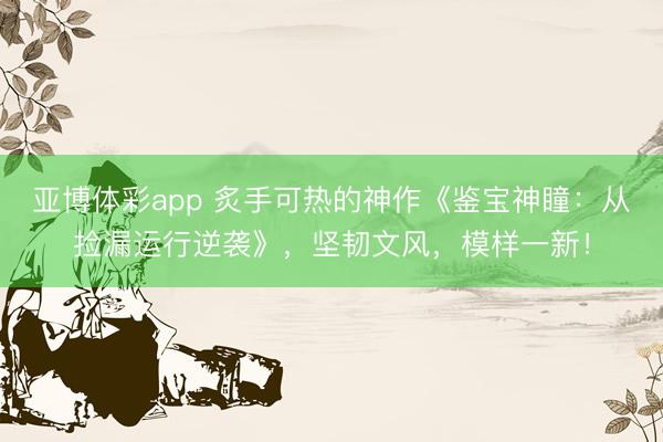 亚博体彩app 炙手可热的神作《鉴宝神瞳：从捡漏运行逆袭》，坚韧文风，模样一新！