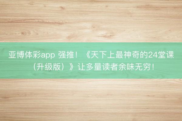 亚博体彩app 强推!《天下上最神奇的24堂课(升级版)》让多量读者余味无穷!