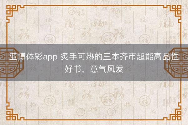 亚博体彩app 炙手可热的三本齐市超能高品性好书，意气风发