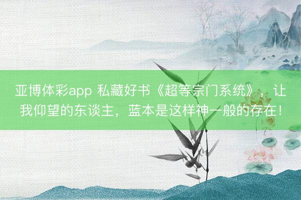 亚博体彩app 私藏好书《超等宗门系统》，让我仰望的东谈主，蓝本是这样神一般的存在！