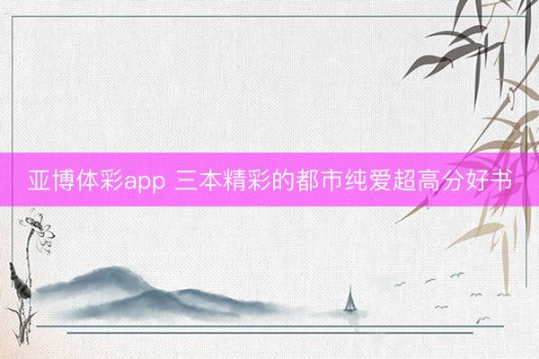 亚博体彩app 三本精彩的都市纯爱超高分好书