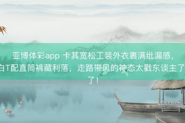 亚博体彩app 卡其宽松工装外衣裹满纰漏感，白T配直筒裤藏利落，走路带风的神态太戳东谈主了！