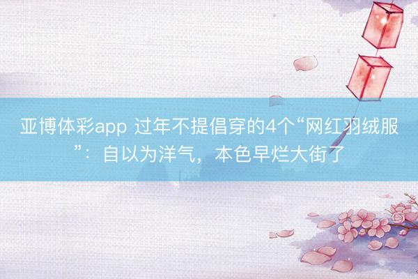 亚博体彩app 过年不提倡穿的4个“网红羽绒服”：自以为洋气，本色早烂大街了