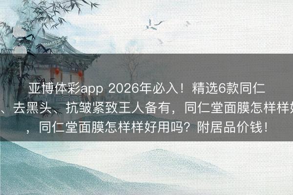 亚博体彩app 2026年必入！精选6款同仁堂面膜大盘货：补水、去黑头、抗皱紧致王人备有，同仁堂面膜怎样样好用吗？附居品价钱！