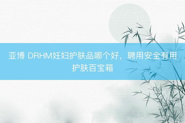 亚博 DRHM妊妇护肤品哪个好,聘用安全有用护肤百宝箱