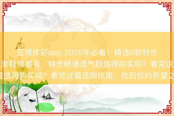 亚博体彩app 2026年必看!精选6款特步畅通透气鞋,跑步鞋、老爹鞋填塞有,特步畅通透气鞋值得购买吗?看完这篇选购指南,找到你的祈望之鞋!
