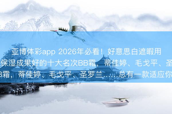 亚博体彩app 2026年必看!好意思白遮暇用哪个bb霜好用?精选遮瑕保湿成果好的十大名次BB霜,蒂佳婷、毛戈平、圣罗兰……总有一款适应你!