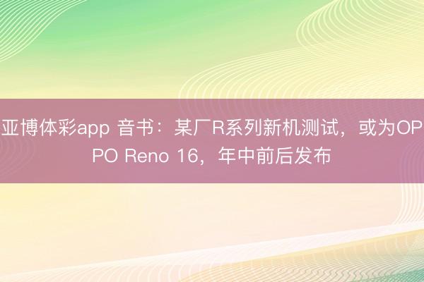 亚博体彩app 音书:某厂R系列新机测试,或为OPPO Reno 16,年中前后发布