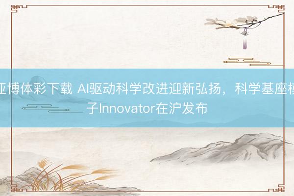 亚博体彩下载 AI驱动科学改进迎新弘扬，科学基座模子Innovator在沪发布