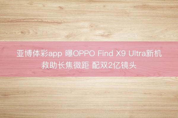 亚博体彩app 曝OPPO Find X9 Ultra新机救助长焦微距 配双2亿镜头