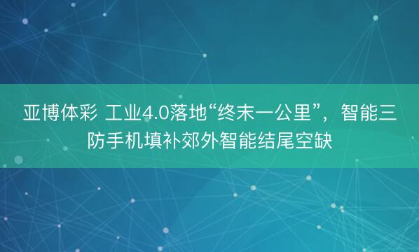 亚博体彩 工业4.0落地“终末一公里”,智能三防手机填补郊外智能结尾空缺