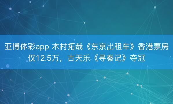 亚博体彩app 木村拓哉《东京出租车》香港票房仅12.5万,古天乐《寻秦记》夺冠
