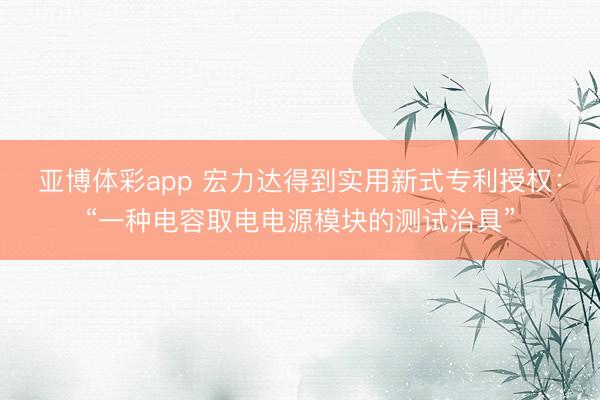 亚博体彩app 宏力达得到实用新式专利授权:“一种电容取电电源模块的测试治具”