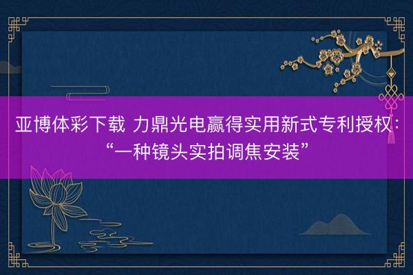 亚博体彩下载 力鼎光电赢得实用新式专利授权：“一种镜头实拍调焦安装”