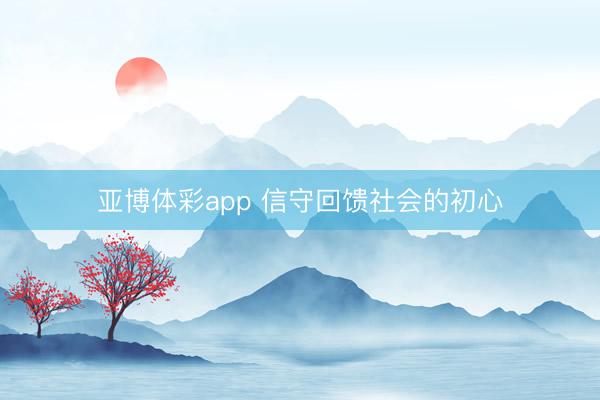 亚博体彩app 信守回馈社会的初心