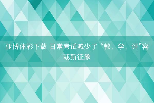 亚博体彩下载 日常考试减少了 “教、学、评”容或新征象